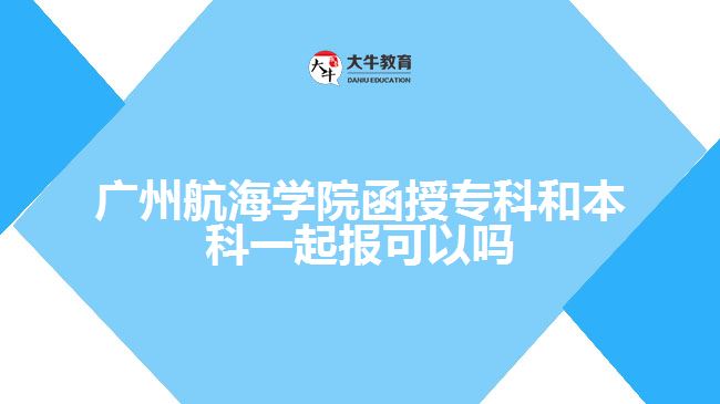 廣州航海學(xué)院函授專(zhuān)科和本科一起報(bào)可以嗎