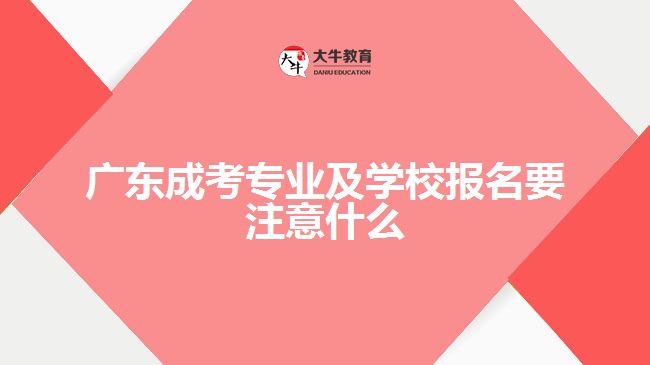 廣東成考專業(yè)及學(xué)校報(bào)名要注意什么