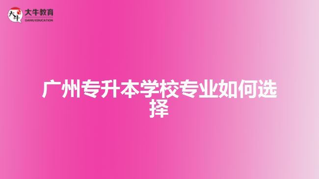 廣州專升本學校專業(yè)如何選擇