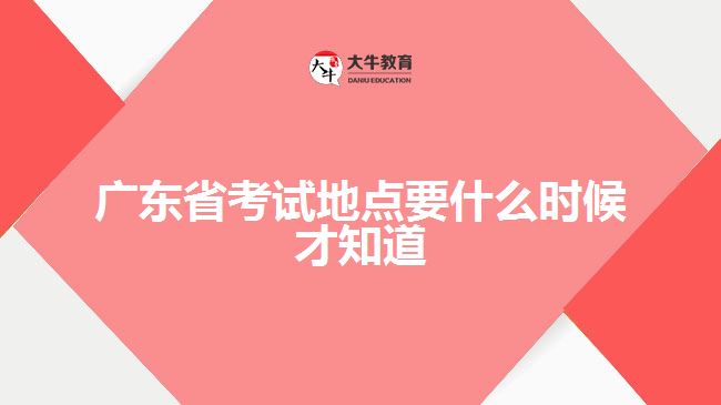 廣東省考試地點要什么時候才知道