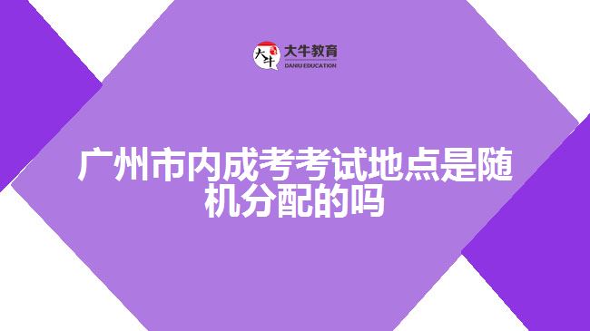 廣州市內(nèi)成考考試地點(diǎn)是隨機(jī)分配的嗎