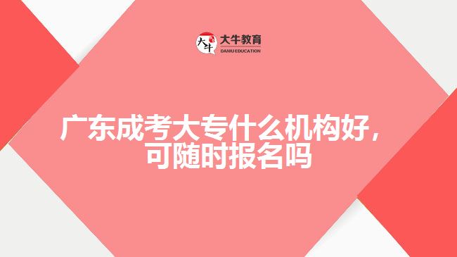 廣東成考大專什么機(jī)構(gòu)好，可隨時報(bào)名嗎