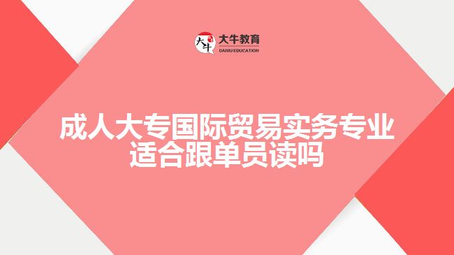 成人大專國際貿(mào)易實務(wù)專業(yè)適合跟單員讀嗎