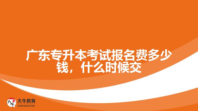 廣東專升本考試報(bào)名費(fèi)多少錢，什么時(shí)候交