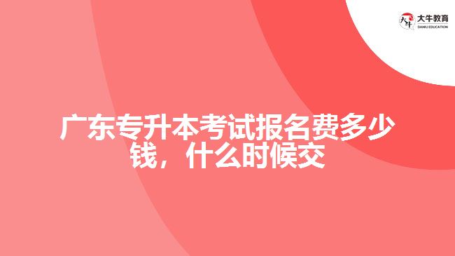 廣東專升本考試報名費多少錢，什么時候交