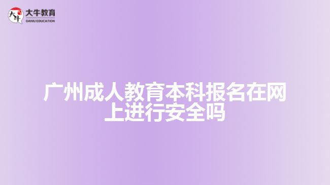 廣州成人教育本科報名在網(wǎng)上進行安全嗎