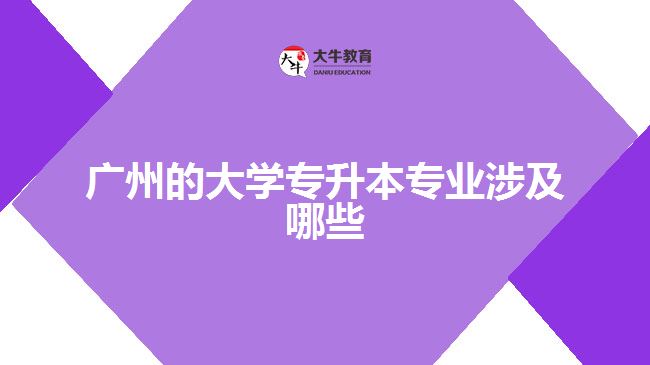 廣州的大學(xué)專升本專業(yè)涉及哪些專業(yè)