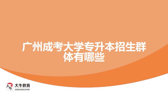 廣州成考大學(xué)專升本招生群體有哪些