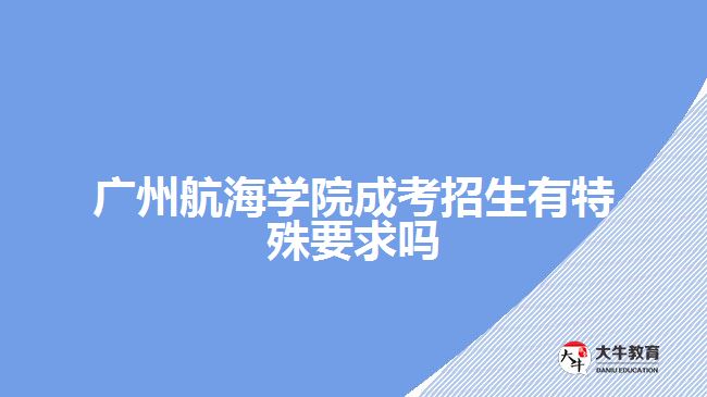 廣州航海學院成考招生有特殊要求嗎