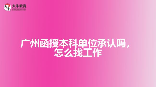 廣州函授本科單位承認(rèn)嗎，怎么找工作