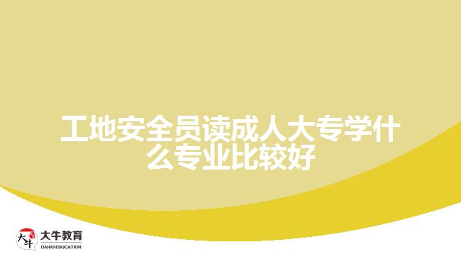 工地安全員讀成人大專學(xué)什么專業(yè)比較好