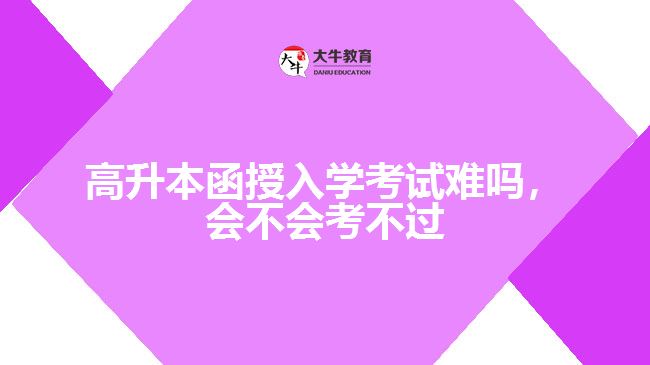 高升本函授入學(xué)考試難嗎，會不會考不過