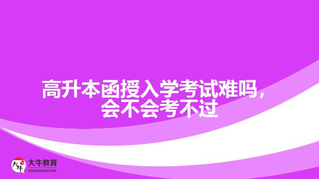 高升本函授入學考試難嗎，會不會考不過