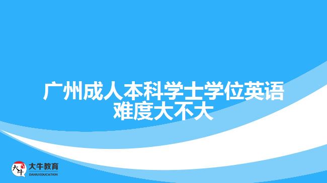 廣州成人本科學(xué)士學(xué)位英語(yǔ)難度大不大