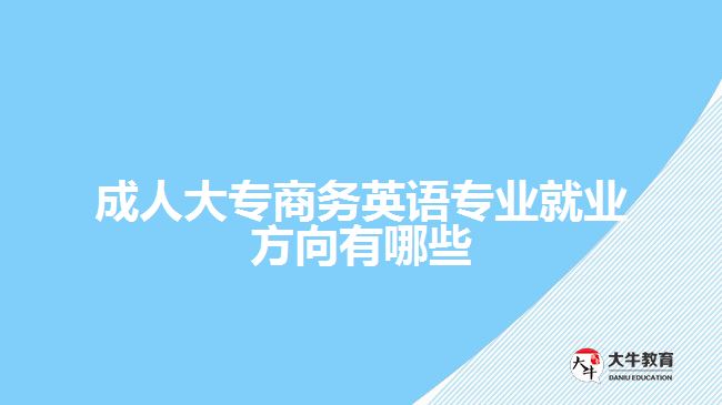 成人大專商務(wù)英語專業(yè)就業(yè)方向有哪些