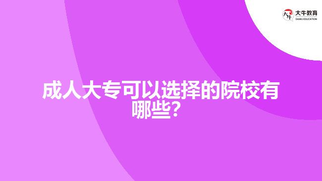 成人大?？梢赃x擇的院校有哪些？