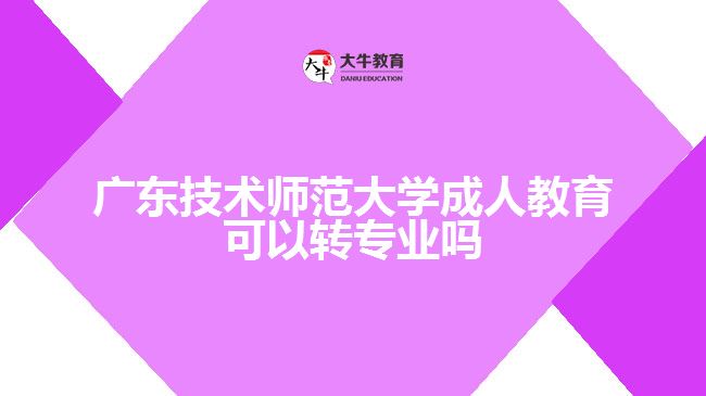 廣東技術師范大學成人教育可以轉專業(yè)嗎