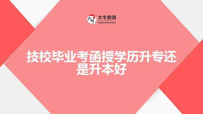 技校畢業(yè)考函授學(xué)歷升專還是升本好