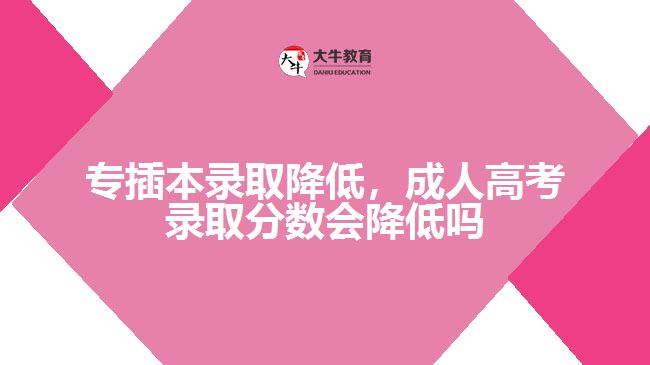 專插本錄取降低，成人高考錄取分數(shù)會降低嗎