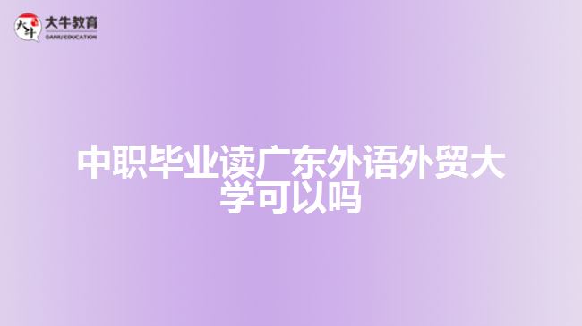 中職畢業(yè)讀廣東外語外貿(mào)大學可以嗎