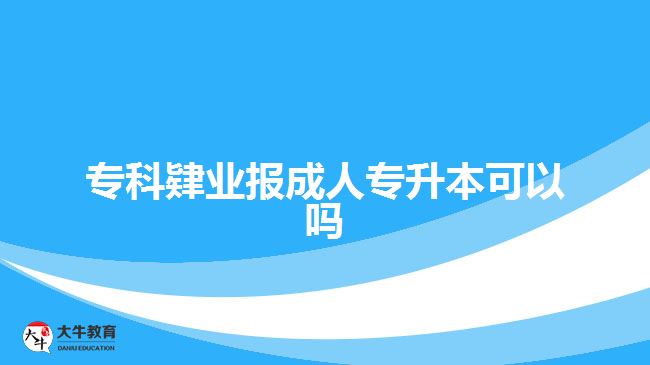 ?？埔迾I(yè)報成人專升本可以嗎