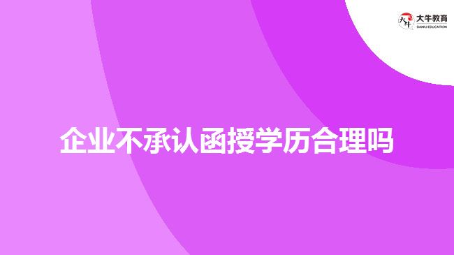 企業(yè)不承認(rèn)函授學(xué)歷合理嗎