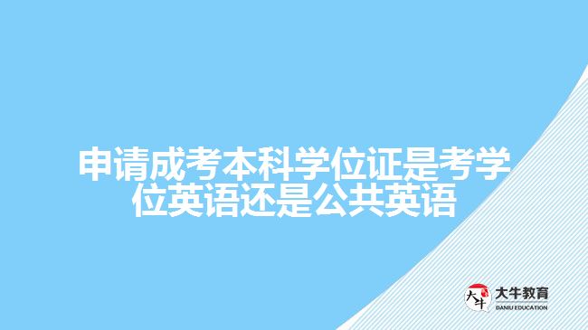 申請(qǐng)成考本科學(xué)位證是考學(xué)位英語還是公共英語