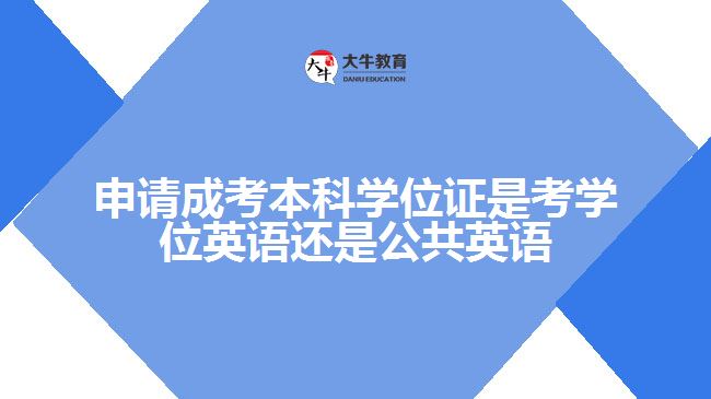 申請成考本科學位證是考學位英語還是公共英語呢