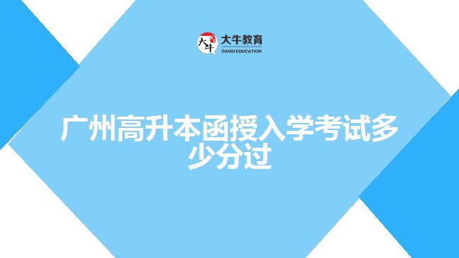 廣州高升本函授入學(xué)考試多少分過(guò)