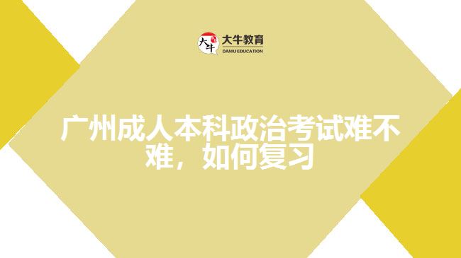 廣州成人本科政治考試難不難，如何復(fù)習(xí)