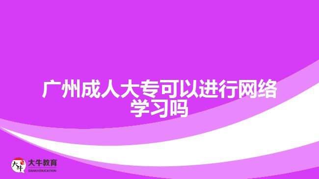 廣州成人大專可以進(jìn)行網(wǎng)絡(luò)學(xué)習(xí)嗎