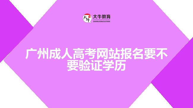 廣州成人高考網(wǎng)站報名要不要驗證學(xué)歷