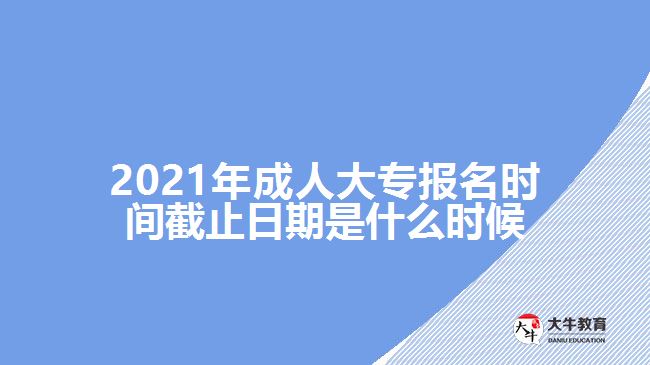 2021年成人大專報(bào)名時(shí)間截止日期是什么時(shí)候