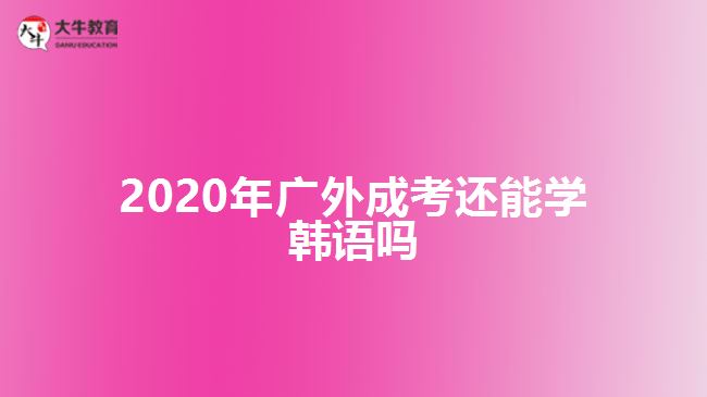 2020年廣外成考還能學(xué)韓語(yǔ)嗎