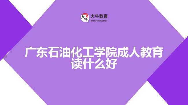 廣東石油化工學(xué)院成人教育讀什么好