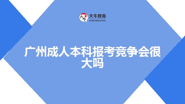 廣州成人本科報(bào)考競爭會(huì)很大嗎