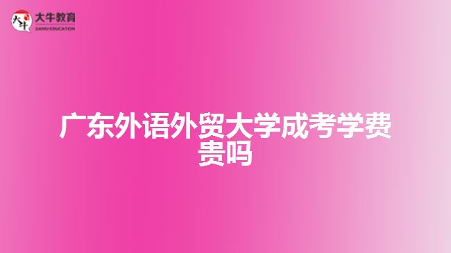 廣東外語外貿(mào)大學(xué)成考學(xué)費(fèi)貴嗎