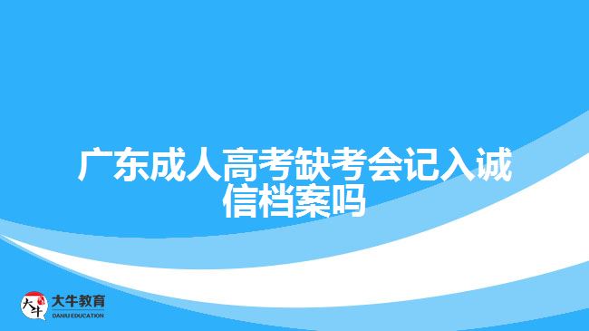 廣東成人高考缺考會(huì)記入誠信檔案嗎