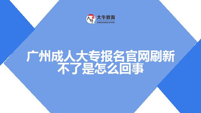 廣州成人大專報名官網(wǎng)刷新不了是怎么回事