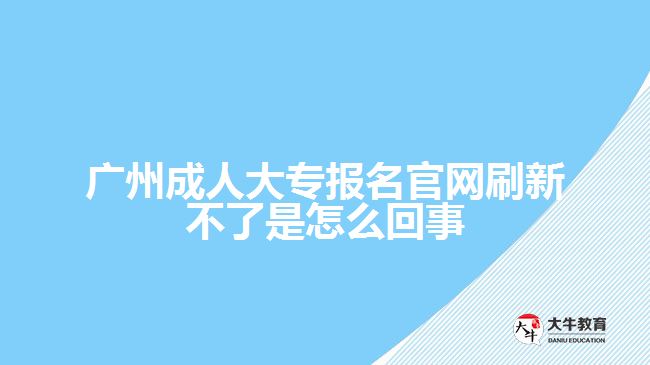 廣州成人大專報(bào)名官網(wǎng)刷新不了是怎么回事