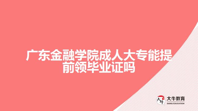 廣東金融學(xué)院成人大專能提前領(lǐng)畢業(yè)證嗎