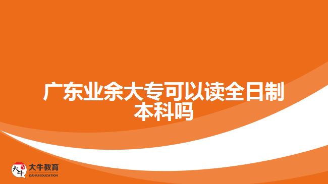 廣東業(yè)余大?？梢宰x全日制本科嗎