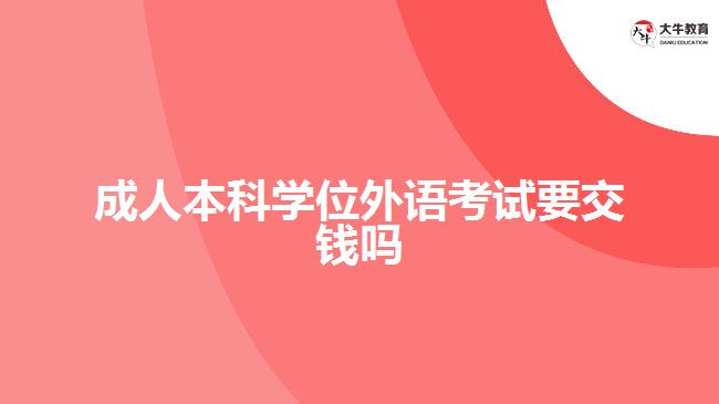 成人本科學(xué)位外語(yǔ)考試要交錢嗎