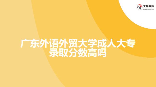 廣東外語外貿(mào)大學(xué)成人大專錄取分?jǐn)?shù)高嗎