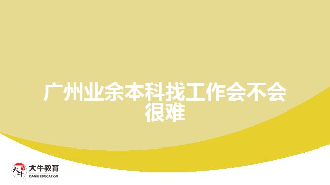 廣州業(yè)余本科找工作會(huì)不會(huì)很難