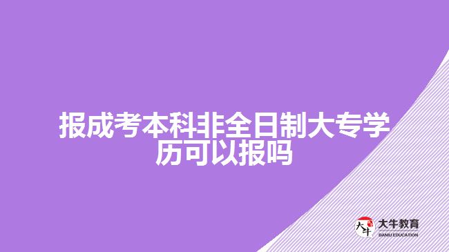 報(bào)成考本科非全日制大專學(xué)歷可以報(bào)嗎