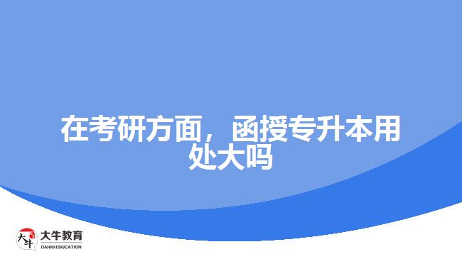 在考研方面，函授專升本用處大嗎