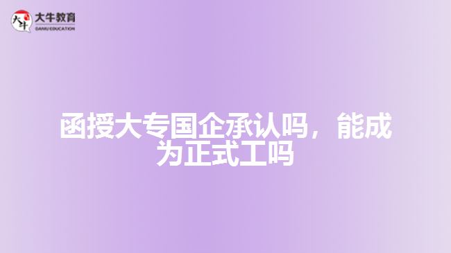 函授大專國企承認(rèn)嗎，能成為正式工嗎