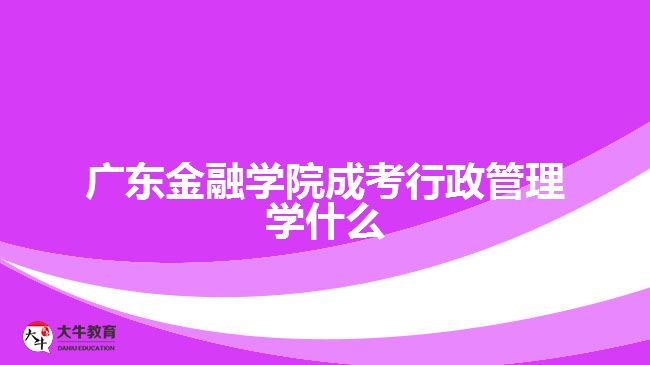 廣東金融學院成考行政管理學什么