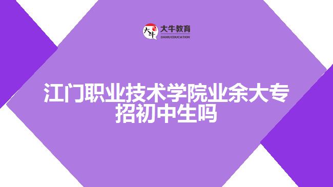 江門職業(yè)技術(shù)學(xué)院業(yè)余大專招初中生嗎